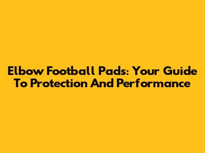 Elbow Football Pads: Your Guide To Protection And Performance