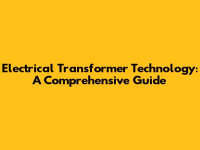Electrical Transformer Technology: A Comprehensive Guide