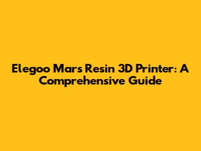 Elegoo Mars Resin 3D Printer: A Comprehensive Guide