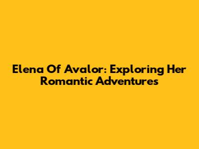 Elena Of Avalor: Exploring Her Romantic Adventures