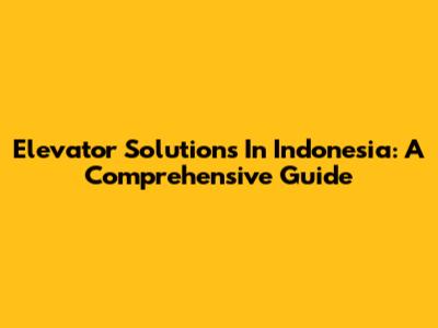 Elevator Solutions In Indonesia: A Comprehensive Guide