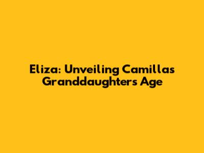 Eliza: Unveiling Camilla's Granddaughter's Age
