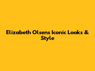 Elizabeth Olsen's Iconic Looks & Style