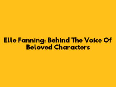 Elle Fanning: Behind The Voice Of Beloved Characters