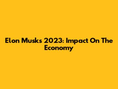 Elon Musk's 2023: Impact On The Economy