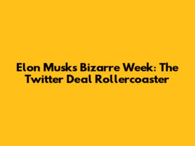 Elon Musk's Bizarre Week: The Twitter Deal Rollercoaster