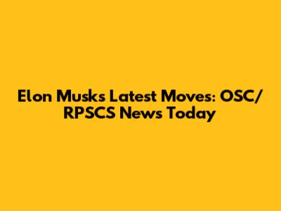 Elon Musk's Latest Moves: OSC/RPSCS News Today
