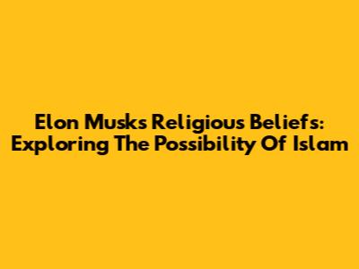 Elon Musk's Religious Beliefs: Exploring The Possibility Of Islam