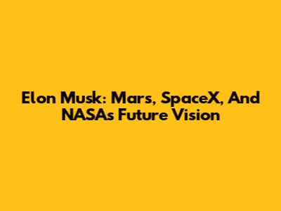 Elon Musk: Mars, SpaceX, And NASA's Future Vision