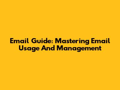 Email Guide: Mastering Email Usage And Management