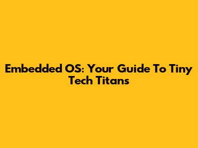 Embedded OS: Your Guide To Tiny Tech Titans
