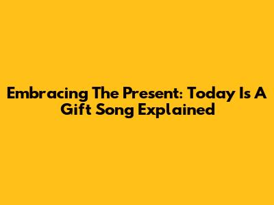Embracing The Present: 'Today Is A Gift' Song Explained