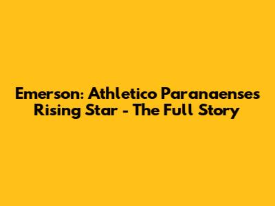 Emerson: Athletico Paranaense's Rising Star - The Full Story