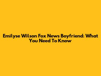 Emilyse Wilson Fox News Boyfriend: What You Need To Know