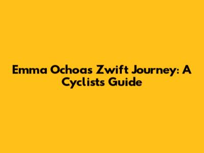 Emma Ochoa's Zwift Journey: A Cyclist's Guide