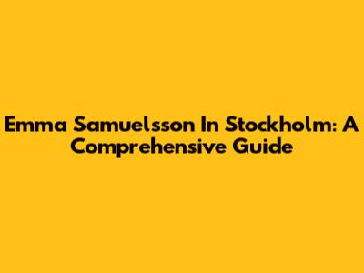 Emma Samuelsson In Stockholm: A Comprehensive Guide