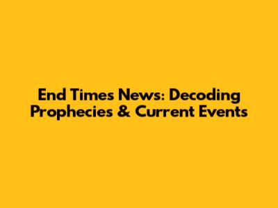 End Times News: Decoding Prophecies & Current Events