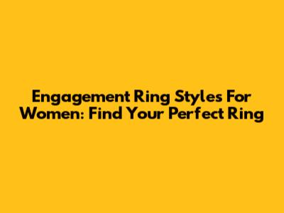 Engagement Ring Styles For Women: Find Your Perfect Ring