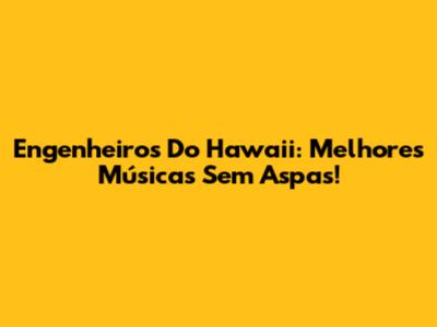 Engenheiros Do Hawaii: Melhores Músicas Sem Aspas!