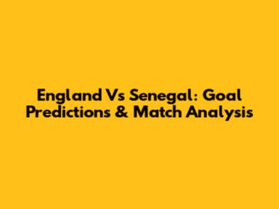 England Vs Senegal: Goal Predictions & Match Analysis