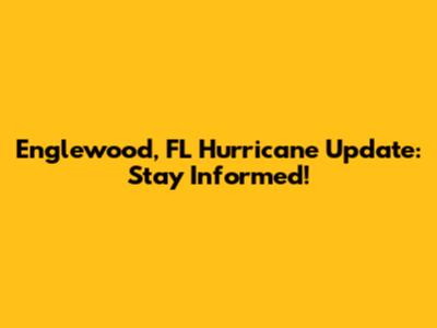 Englewood, FL Hurricane Update: Stay Informed!