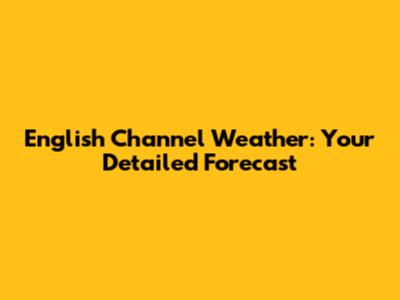 English Channel Weather: Your Detailed Forecast