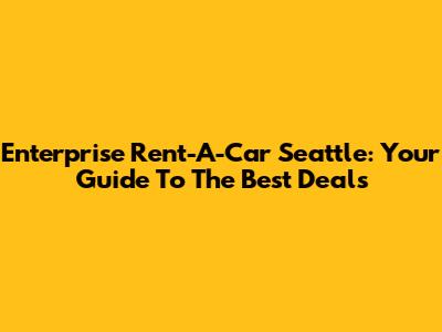 Enterprise Rent-A-Car Seattle: Your Guide To The Best Deals