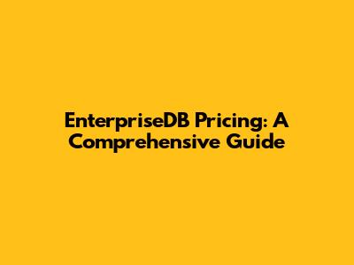 EnterpriseDB Pricing: A Comprehensive Guide