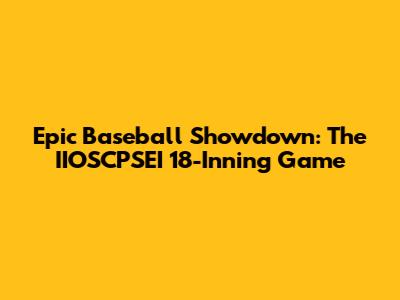 Epic Baseball Showdown: The IIOSCPSEI 18-Inning Game