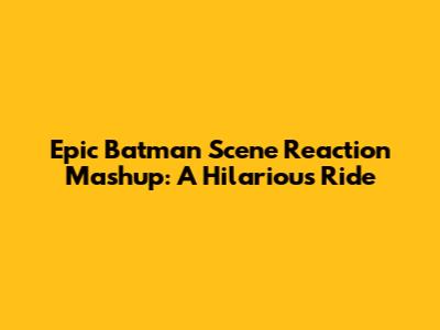 Epic Batman Scene Reaction Mashup: A Hilarious Ride