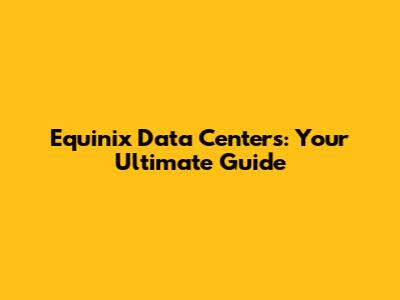 Equinix Data Centers: Your Ultimate Guide