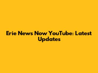 Erie News Now YouTube: Latest Updates