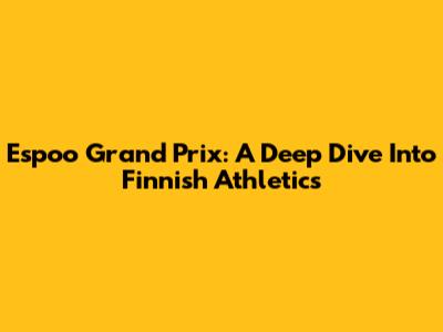 Espoo Grand Prix: A Deep Dive Into Finnish Athletics