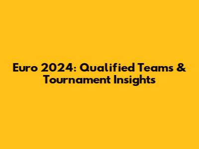 Euro 2024: Qualified Teams & Tournament Insights
