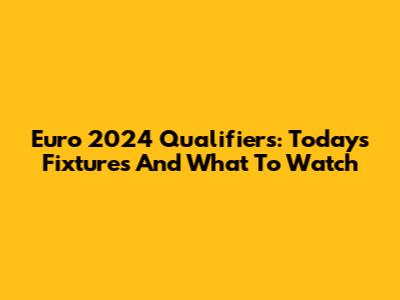 Euro 2024 Qualifiers: Today's Fixtures And What To Watch