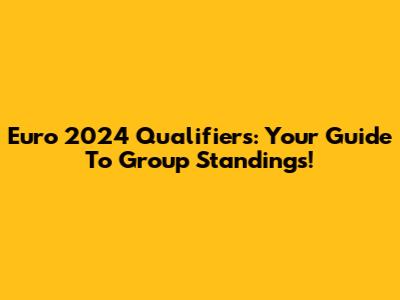 Euro 2024 Qualifiers: Your Guide To Group Standings!