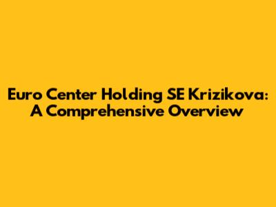 Euro Center Holding SE Krizikova: A Comprehensive Overview
