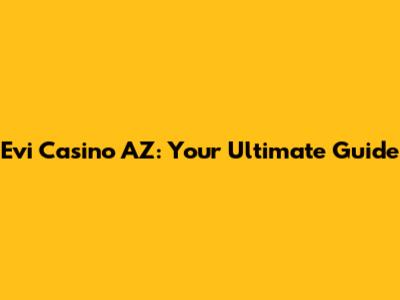 Evi Casino AZ: Your Ultimate Guide
