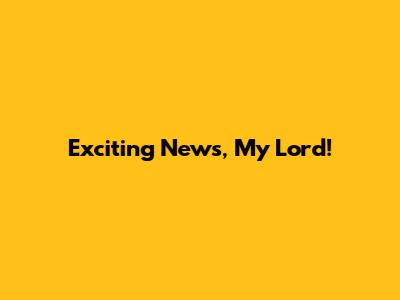 Exciting News, My Lord!
