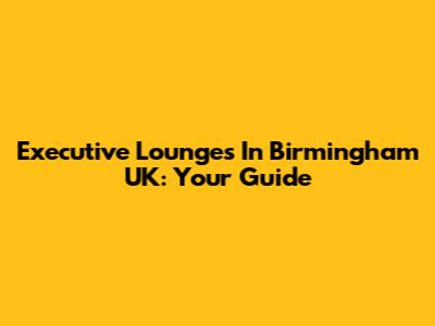 Executive Lounges In Birmingham UK: Your Guide