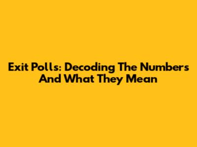 Exit Polls: Decoding The Numbers And What They Mean