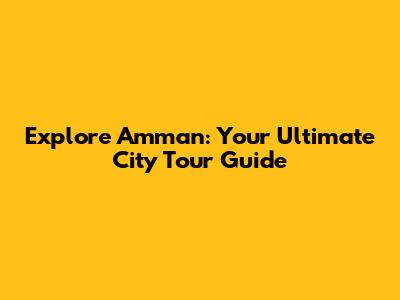 Explore Amman: Your Ultimate City Tour Guide