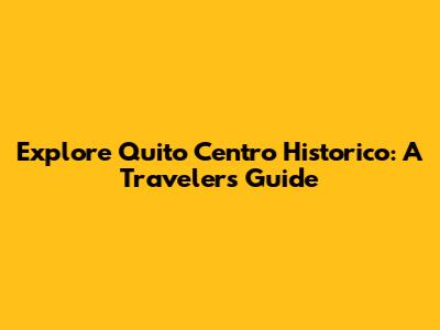 Explore Quito Centro Historico: A Traveler's Guide