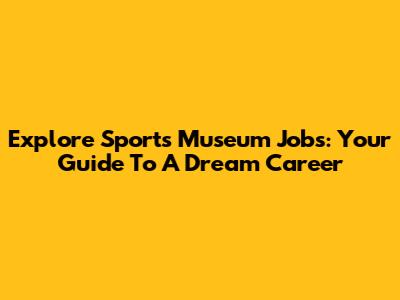 Explore Sports Museum Jobs: Your Guide To A Dream Career