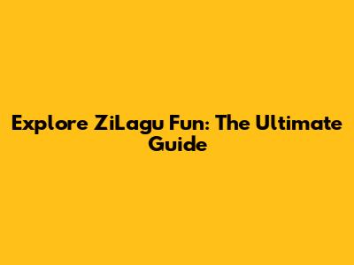 Explore ZiLagu Fun: The Ultimate Guide