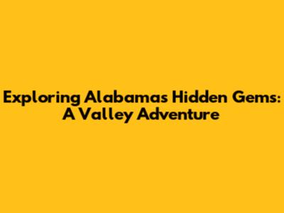 Exploring Alabama's Hidden Gems: A Valley Adventure