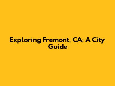Exploring Fremont, CA: A City Guide