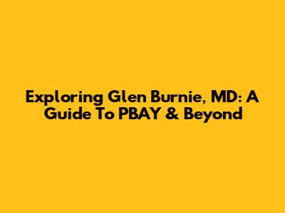 Exploring Glen Burnie, MD: A Guide To PBAY & Beyond