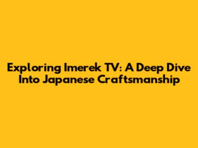Exploring Imerek TV: A Deep Dive Into Japanese Craftsmanship