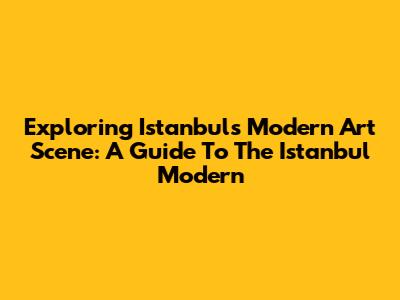 Exploring Istanbul's Modern Art Scene: A Guide To The Istanbul Modern